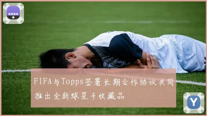 FIFA与Topps签署长期合作协议共同推出全新球星卡收藏品