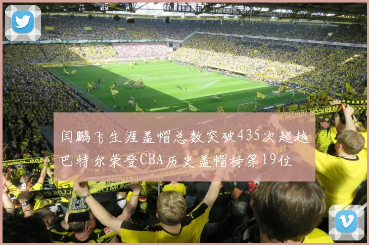 闫鹏飞生涯盖帽总数突破435次超越巴特尔荣登CBA历史盖帽榜第19位