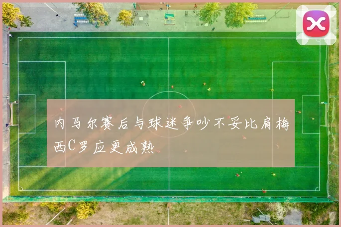 内马尔赛后与球迷争吵不妥比肩梅西C罗应更成熟