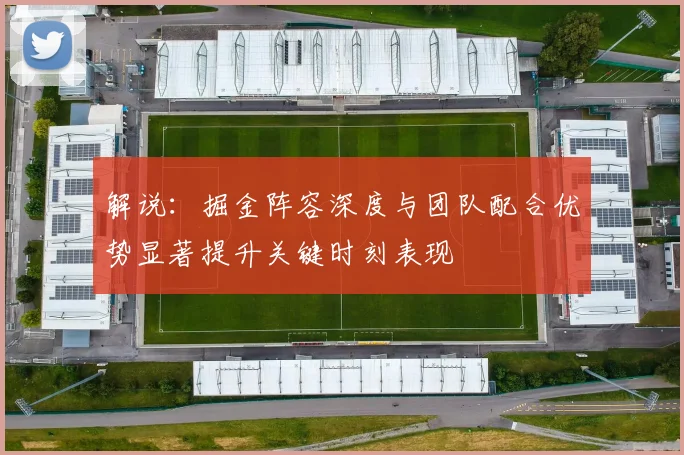 解说：掘金阵容深度与团队配合优势显著提升关键时刻表现