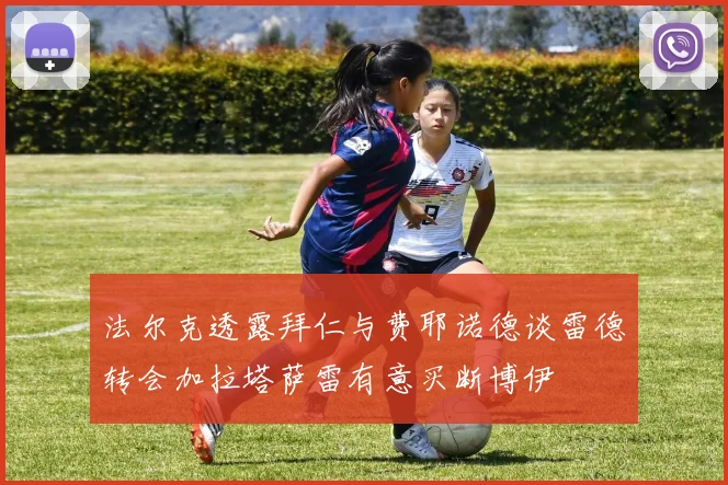 法尔克透露拜仁与费耶诺德谈雷德转会加拉塔萨雷有意买断博伊