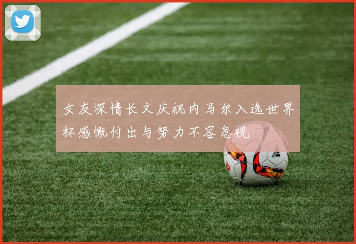 女友深情长文庆祝内马尔入选世界杯感慨付出与努力不容忽视
