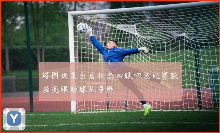 塔图姆复出后状态回暖四场比赛数据亮眼助球队争胜