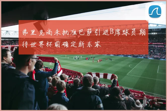 弗里克尚未批准巴萨引进B席球员期待世界杯前确定新东家