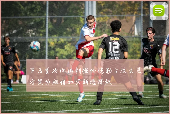 罗马首次向热刺报价德勒古欣交易方案为租借加买断选择权