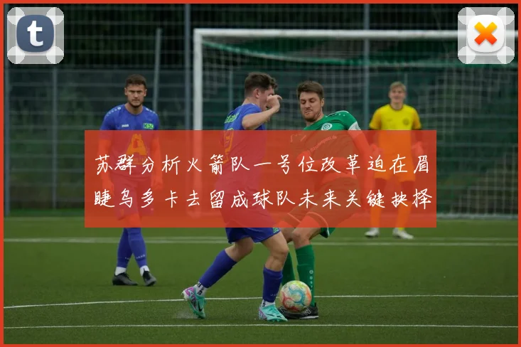 苏群分析火箭队一号位改革迫在眉睫乌多卡去留成球队未来关键抉择