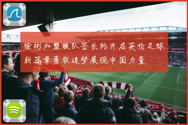 徐彬加盟狼队签长约开启英伦足球新篇章勇敢追梦展现中国力量