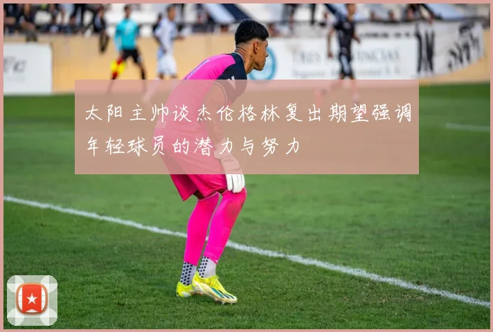 太阳主帅谈杰伦格林复出期望强调年轻球员的潜力与努力