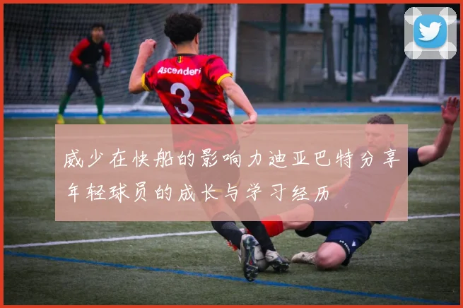 威少在快船的影响力迪亚巴特分享年轻球员的成长与学习经历