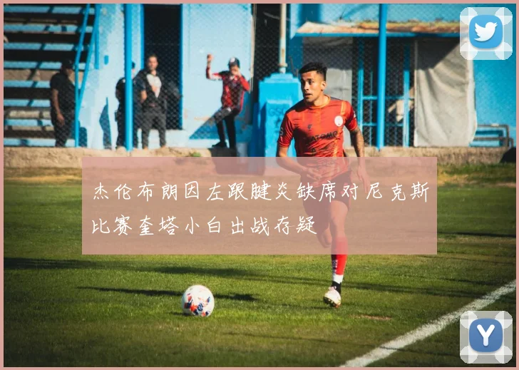 杰伦布朗因左跟腱炎缺席对尼克斯比赛奎塔小白出战存疑