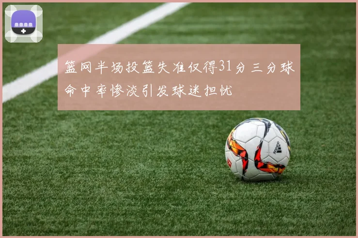 篮网半场投篮失准仅得31分三分球命中率惨淡引发球迷担忧
