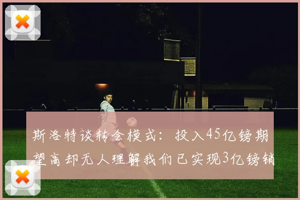 斯洛特谈转会模式：投入45亿镑期望高却无人理解我们已实现3亿镑销售