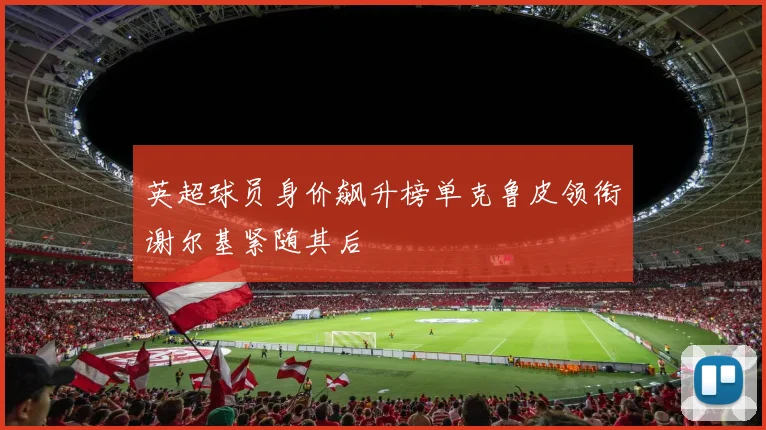 英超球员身价飙升榜单克鲁皮领衔谢尔基紧随其后