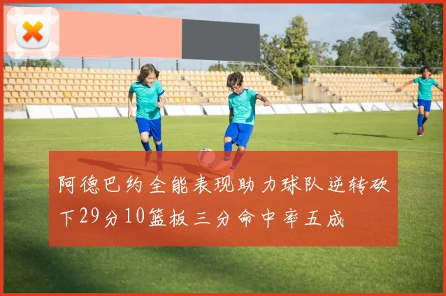 阿德巴约全能表现助力球队逆转砍下29分10篮板三分命中率五成