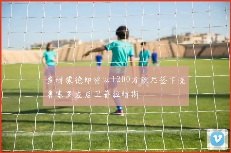 多特蒙德即将以1200万欧元签下克鲁塞罗左后卫普拉特斯