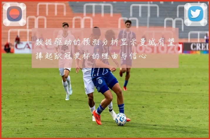 数据驱动的预测分析显示曼城有望捧起欧冠奖杯的理由与信心