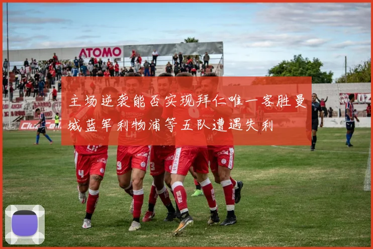 主场逆袭能否实现拜仁唯一客胜曼城蓝军利物浦等五队遭遇失利