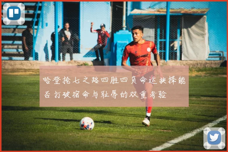 哈登抢七之路四胜四负命运抉择能否打破宿命与耻辱的双重考验