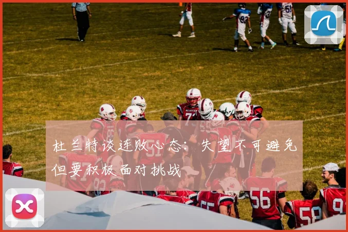 杜兰特谈连败心态：失望不可避免但要积极面对挑战