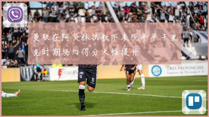 曼联在阿莫林执教下表现平平卡里克时期场均得分大幅提升