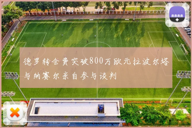 德罗转会费突破800万欧元拉波尔塔与纳赛尔亲自参与谈判