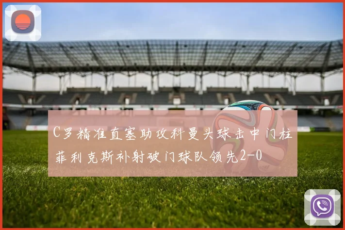 C罗精准直塞助攻科曼头球击中门柱菲利克斯补射破门球队领先2-0