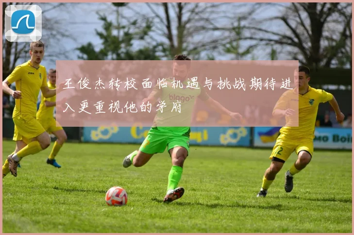 王俊杰转校面临机遇与挑战期待进入更重视他的学府