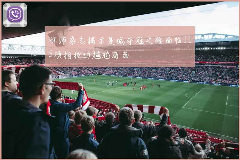 律师杂志揭示曼城夺冠之路面临115项指控的尴尬局面
