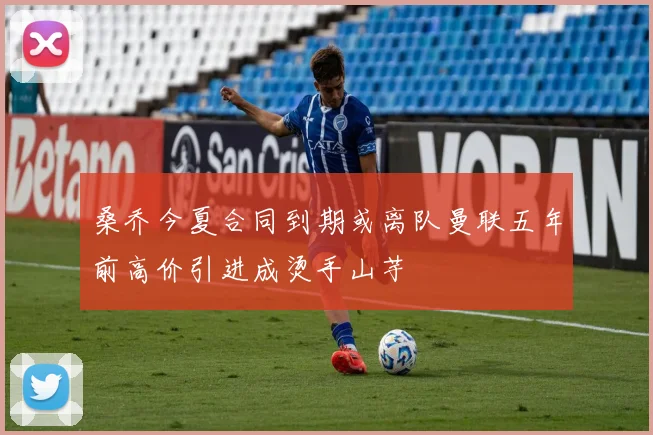 桑乔今夏合同到期或离队曼联五年前高价引进成烫手山芋
