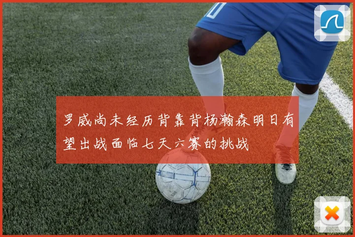 罗威尚未经历背靠背杨瀚森明日有望出战面临七天六赛的挑战
