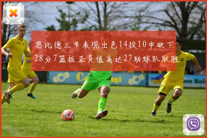 恩比德三节表现出色14投10中砍下28分7篮板正负值高达27助球队取胜