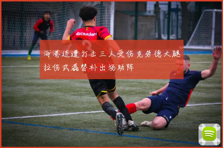 海港连遭打击三人受伤克劳德大腿拉伤武磊替补出场助阵