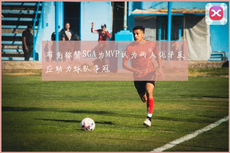 布克称赞SGA为MVP认为两人化学反应助力球队争冠