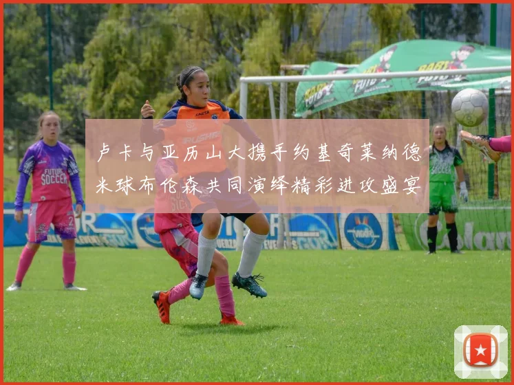 卢卡与亚历山大携手约基奇莱纳德米球布伦森共同演绎精彩进攻盛宴