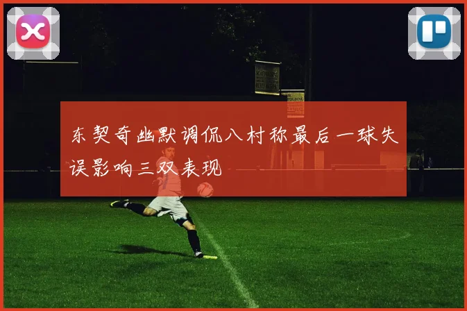 东契奇幽默调侃八村称最后一球失误影响三双表现