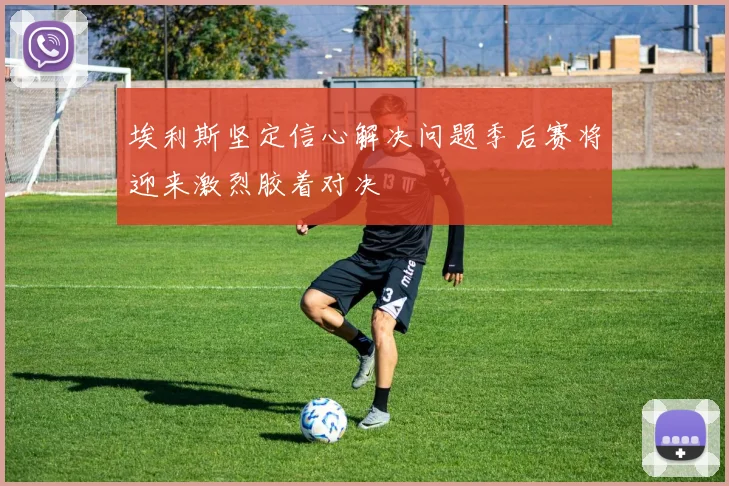 埃利斯坚定信心解决问题季后赛将迎来激烈胶着对决