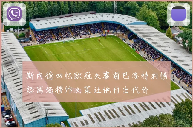 斯内德回忆欧冠决赛前巴洛特利愤怒离场穆帅决策让他付出代价