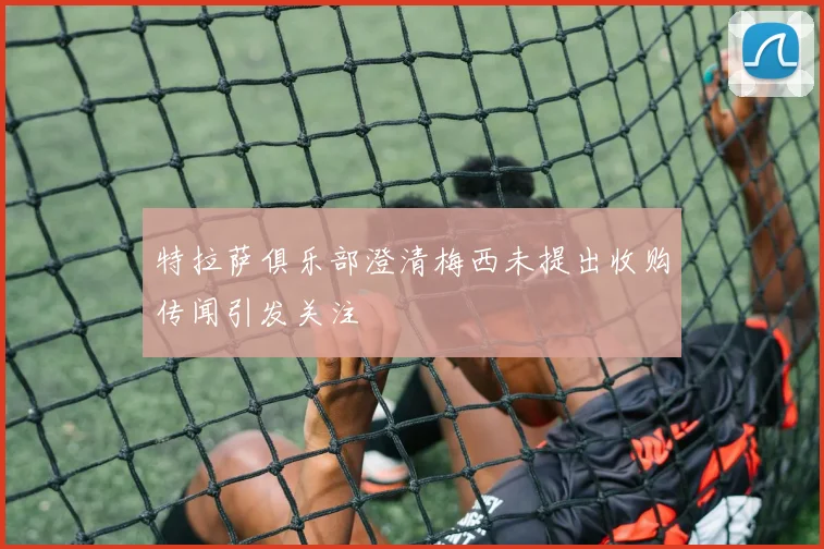 特拉萨俱乐部澄清梅西未提出收购传闻引发关注