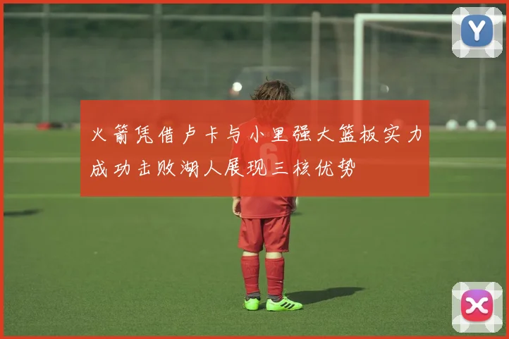 火箭凭借卢卡与小里强大篮板实力成功击败湖人展现三核优势