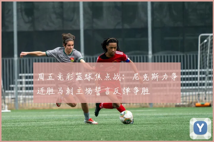 周五竞彩篮球焦点战：尼克斯力争连胜马刺主场誓言反弹争胜