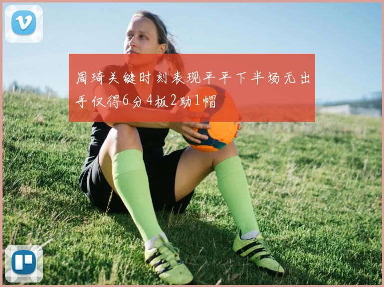 周琦关键时刻表现平平下半场无出手仅得6分4板2助1帽