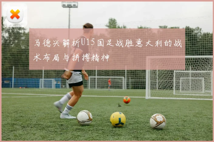 马德兴解析U15国足战胜意大利的战术布局与拼搏精神